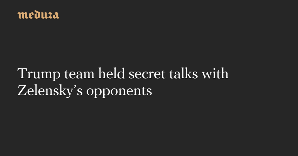 Top Trump aides hold secret talks with Zelensky’s political opponents about possible early elections — Politico — Meduza